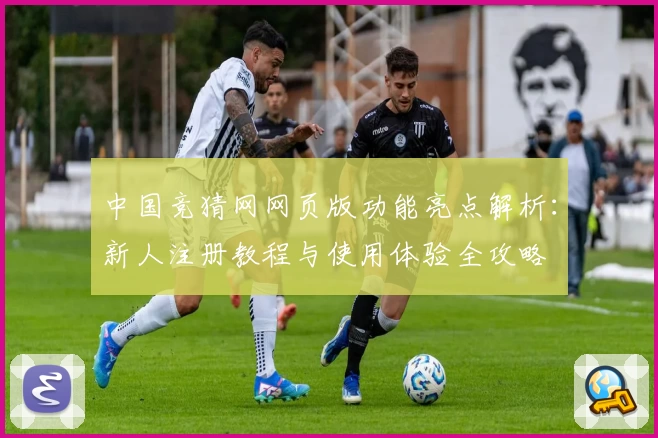 中国竞猜网网页版功能亮点解析：新人注册教程与使用体验全攻略