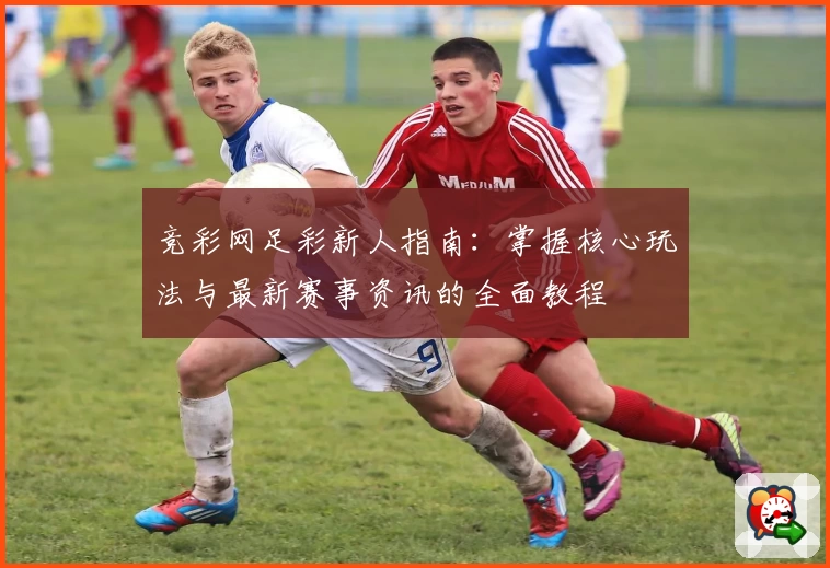 竞彩网足彩新人指南：掌握核心玩法与最新赛事资讯的全面教程