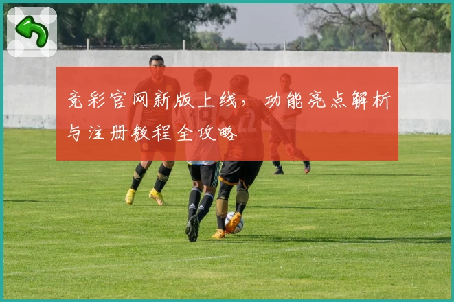 竞彩官网新版上线,功能亮点解析与注册教程全攻略