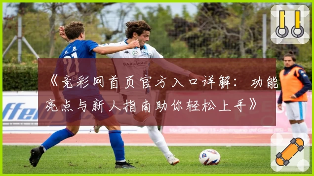《竞彩网首页官方入口详解：功能亮点与新人指南助你轻松上手》