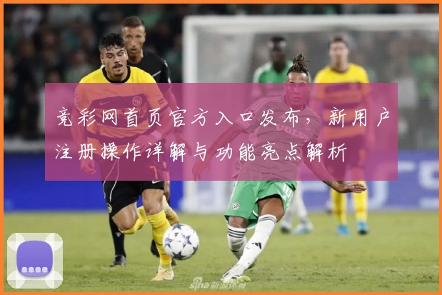 竞彩网首页官方入口发布，新用户注册操作详解与功能亮点解析