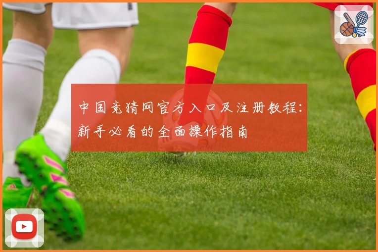 中国竞猜网官方入口及注册教程:新手必看的全面操作指南