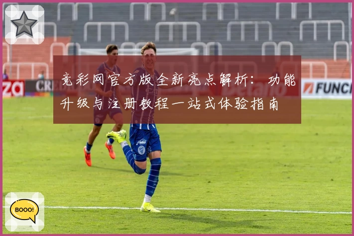 竞彩网官方版全新亮点解析：功能升级与注册教程一站式体验指南