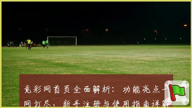 竟彩网首页全面解析：功能亮点一网打尽，新手注册与使用指南详解