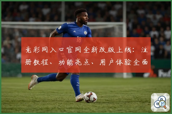 竞彩网入口官网全新改版上线：注册教程、功能亮点、用户体验全面解析