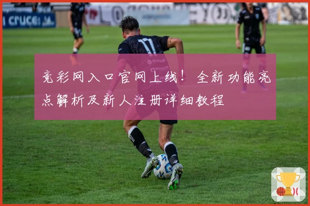 竞彩网入口官网上线!全新功能亮点解析及新人注册详细教程