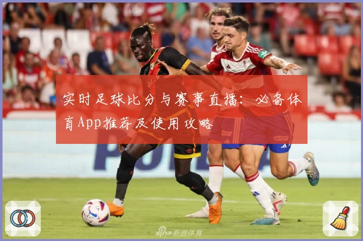 实时足球比分与赛事直播：必备体育App推荐及使用攻略