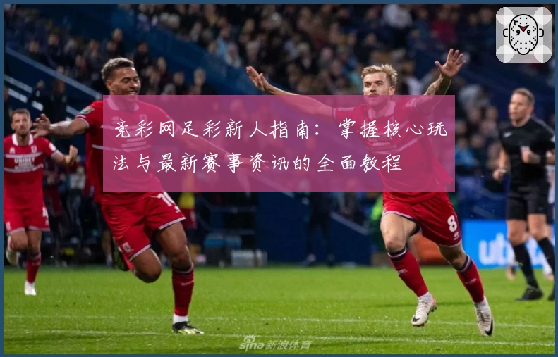竞彩网足彩新人指南：掌握核心玩法与最新赛事资讯的全面教程