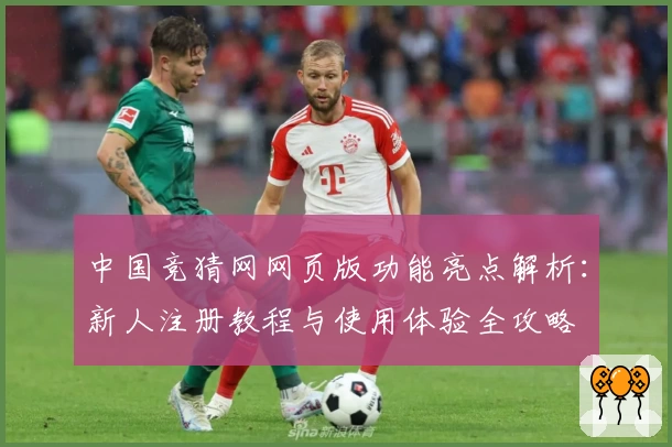 中国竞猜网网页版功能亮点解析:新人注册教程与使用体验全攻略