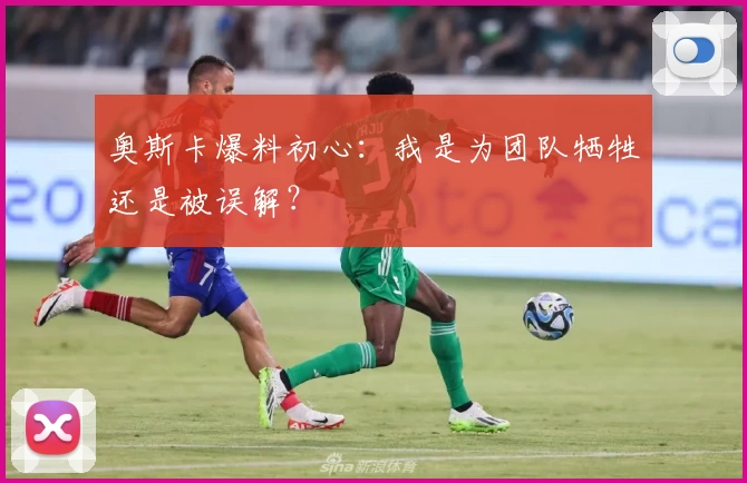 奥斯卡爆料初心：我是为团队牺牲还是被误解？