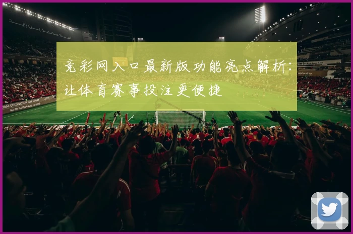 竞彩网入口最新版功能亮点解析：让体育赛事投注更便捷