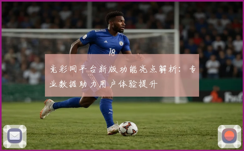 竞彩网平台新版功能亮点解析：专业数据助力用户体验提升