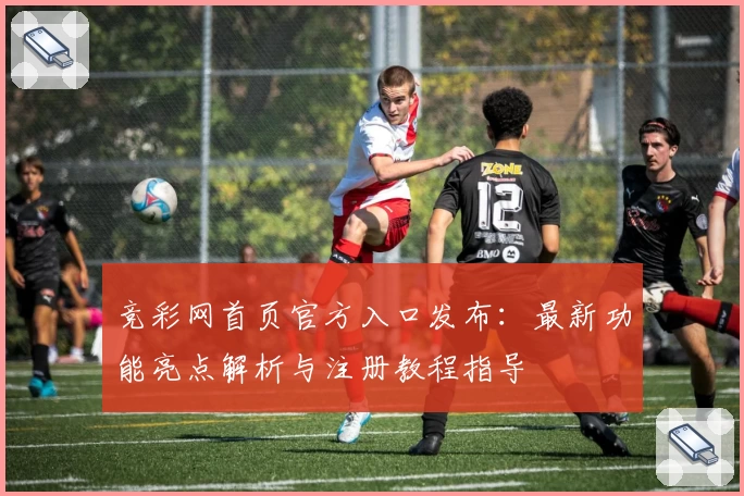竞彩网首页官方入口发布：最新功能亮点解析与注册教程指导