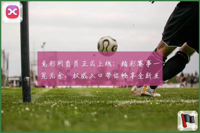 竟彩网首页正式上线：精彩赛事一览无余，权威入口带你畅享全新互动体验
