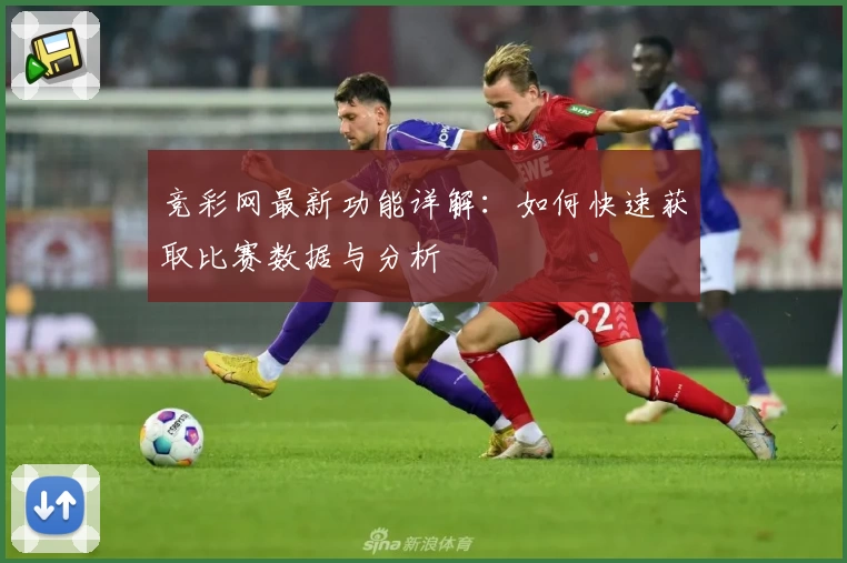 竞彩网最新功能详解：如何快速获取比赛数据与分析