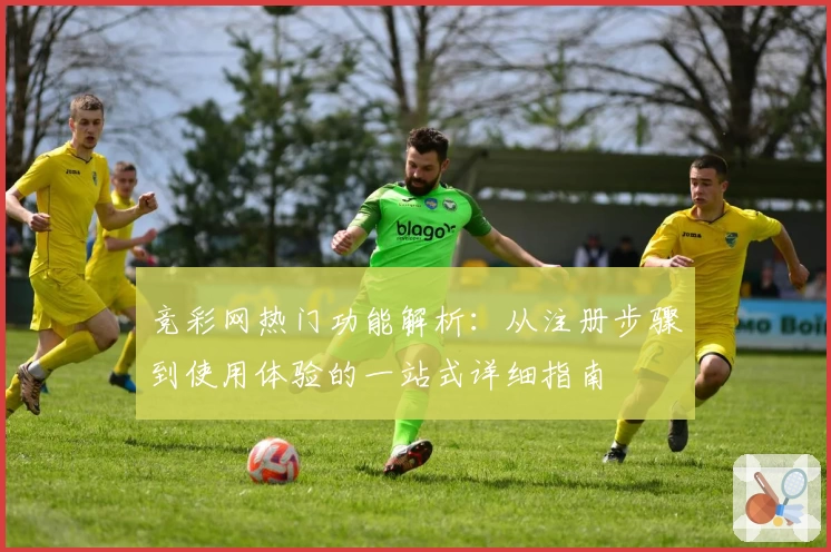 竞彩网热门功能解析：从注册步骤到使用体验的一站式详细指南